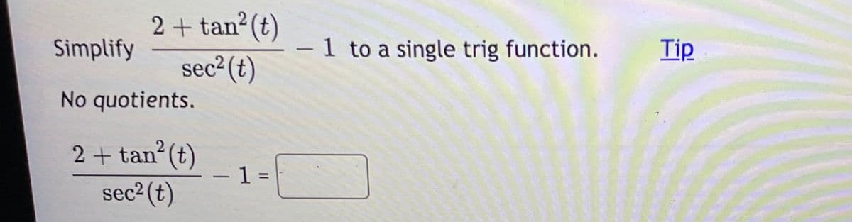 2+ tan (t)
Simplify
1 to a single trig function.
Tip
sec² (t)
No quotients.
2 + tan?(t)
1 =
sec2 (t)
