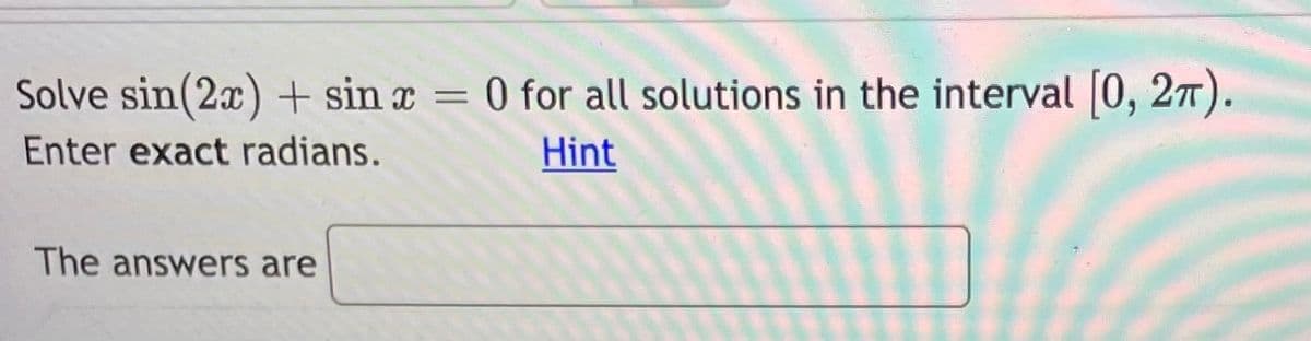 Solve sin(2x) + sin x =
0 for all solutions in the interval (0, 27).
Enter exact radians.
Hint
The answers are
