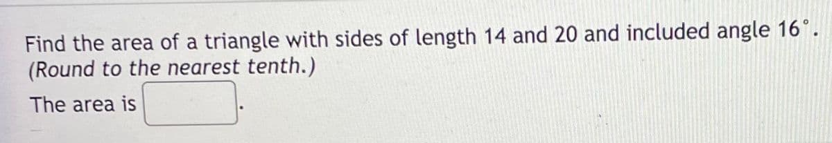 Find the area of a triangle with sides of length 14 and 20 and included angle 16°.
(Round to the nearest tenth.)
The area is
