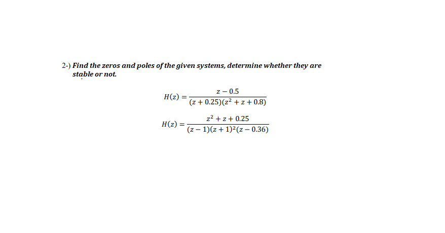 2-) Find the zeros and poles of the given systems, determine whether they are
stable or not.
z - 0.5
(z + 0.25)(z² + z + 0.8)
H(z) =
z? + z+ 0.25
H(z)
(z – 1)(z + 1)2(z – 0.36)
