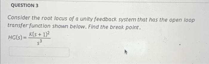 QUESTION 3
Consider the root locus of a unity feedback system that has the open loop
transfer function shown below. Find the break point.
K(s +1)2
HG(s) =
