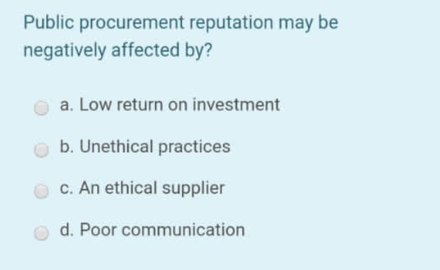 Public procurement reputation may be
negatively affected by?
a. Low return on investment
b. Unethical practices
c. An ethical supplier
d. Poor communication
