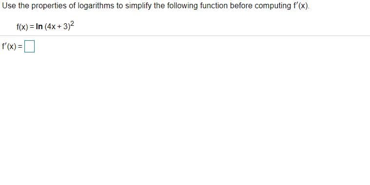 Use the properties of logarithms to simplify the following function before computing f'(x).
f(x) = In (4x + 3)2
f'(x) =
