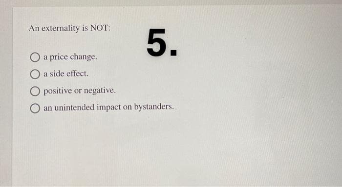 An externality is NOT:
O a price change.
O a side effect.
O positive or negative.
5.
an unintended impact on bystanders.