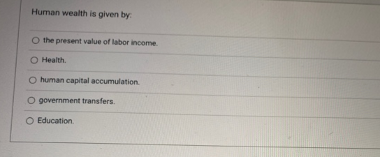 Human wealth is given by:
the present value of labor income.
Health.
O human capital accumulation.
O government transfers.
O Education.