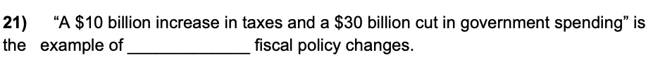 "A $10 billion increase in taxes and a $30 billion cut in government spending" is
21)
the example of
fiscal policy changes.
