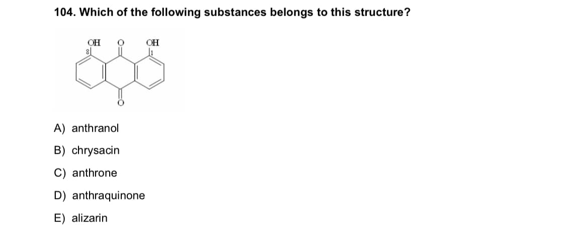 104. Which of the following substances belongs to this structure?
OH
8|
OH
A) anthranol
B) chrysacin
anthrone
D) anthraquinone
E) alizarin
