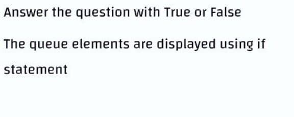 Answer the question with True or False
The queue elements are displayed using if
statement
