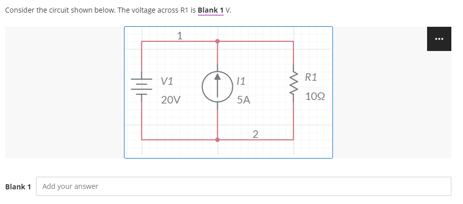 Consider the circuit shown below. The voltage across R1 is Blank 1 V.
1
...
R1
V1
1
20V
5A
102
2
Blank 1
Add your answer
