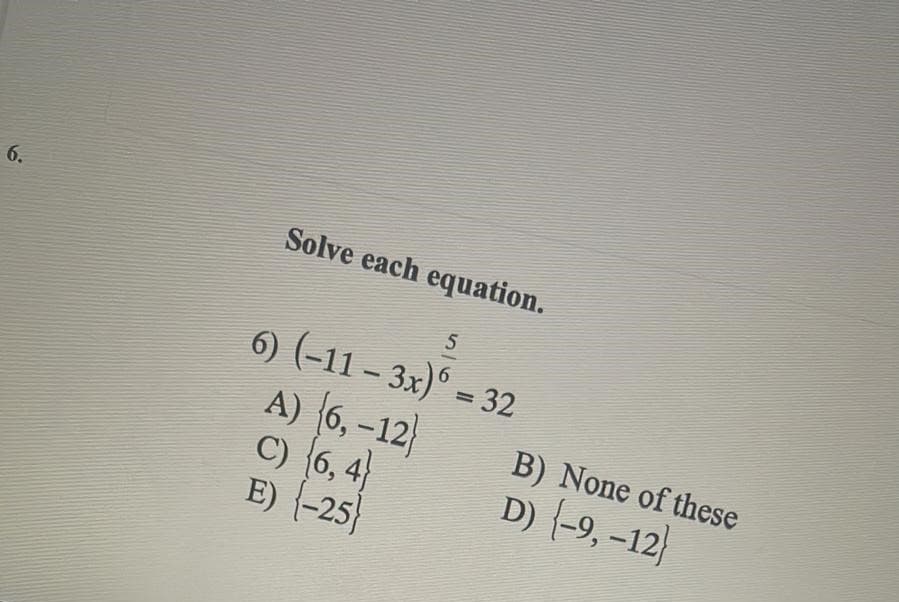 6.
Solve each equation.
6) (-11 - 3x)° = 32
%3D
A) (6, -12)
C) (6, 4)
E) (-25
B) None of these
D) (-9, -12
