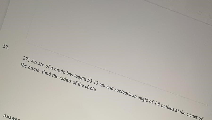 27.
27) An arc of a circle has length 53.13 cm and subtends an angle of 4.8 radians at the center of
the circle. Find the radius of the circle.
Answer
