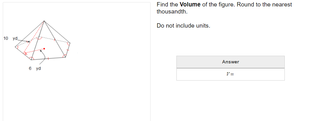 Find the Volume of the figure. Round to the nearest
thousandth.
Do not include units.
10 yd.
Answer
6 yd
V=
