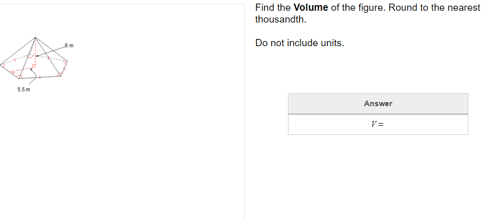 Find the Volume of the figure. Round to the nearest
thousandth.
Do not include units.
6m
5.5 m
Answer
V=
