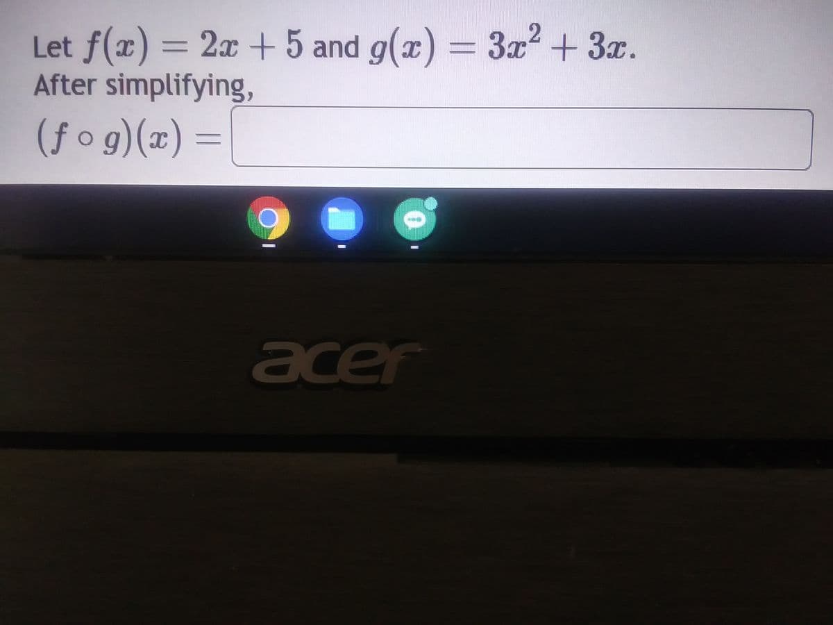 The given image presents a mathematical problem involving function composition. Here's the text transcribed and explained:

---

Let \( f(x) = 2x + 5 \) and \( g(x) = 3x^2 + 3x \).
After simplifying,
\[ (f \circ g)(x) = \]

---

To interpret this problem in the context of an educational website:

### Topic: Function Composition

#### Problem Description:
In this exercise, you are given two functions:
- \( f(x) = 2x + 5 \)
- \( g(x) = 3x^2 + 3x \)

You are tasked with finding the composition of these two functions, denoted as \( (f \circ g)(x) \).

#### Steps to Solve:
1. **Understand the Notation**: The composition \( (f \circ g)(x) \) means you need to apply \( g(x) \) first and then apply \( f \) to the result of \( g(x) \).

2. **Substitute \( g(x) \) in \( f \)**: 
   - Start by substituting \( g(x) = 3x^2 + 3x \) into \( f \).
   - Thus, \( (f \circ g)(x) = f(g(x)) = f(3x^2 + 3x) \).

3. **Apply the Function \( f \)**:
   - \( f(t) = 2t + 5 \) where \( t = g(x) \).
   - Replace \( t \) with \( 3x^2 + 3x \).
   - So, \( f(3x^2 + 3x) = 2(3x^2 + 3x) + 5 \).

4. **Simplify**:
   - Distribute the 2: \( 2(3x^2 + 3x) = 6x^2 + 6x \).
   - Add the constant term: \( 6x^2 + 6x + 5 \).

Therefore, after simplifying, the composition \( (f \circ g)(x) \) is:
\[ (f \circ g)(x) = 6x^2 + 6x + 5 \]

#### Conclusion:
The composed function \( (f \circ g)(x) \