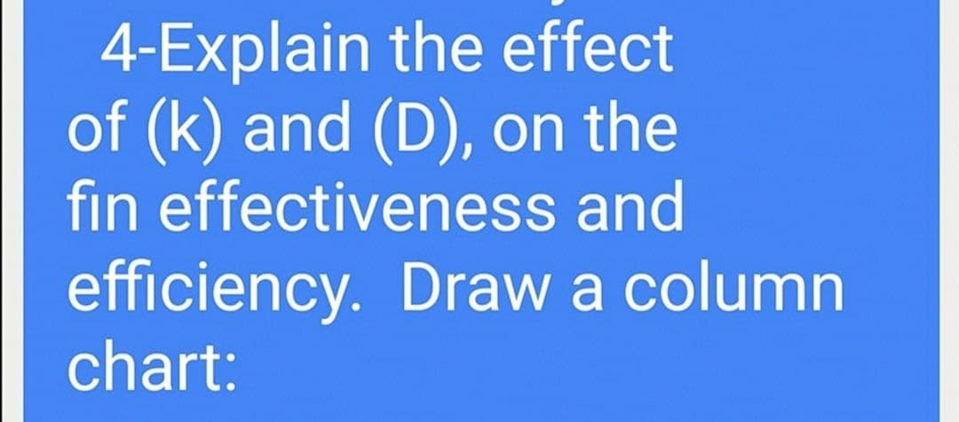 4-Explain the effect
of (k) and (D), on the
fin effectiveness and
efficiency. Draw a column
chart:
