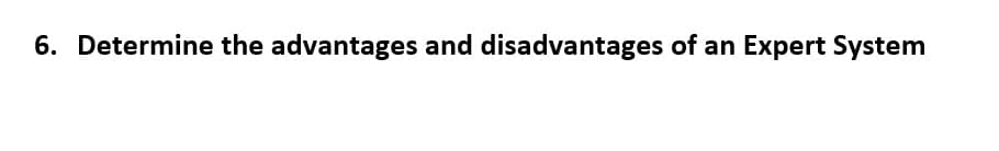 6. Determine the advantages and disadvantages of an Expert System
