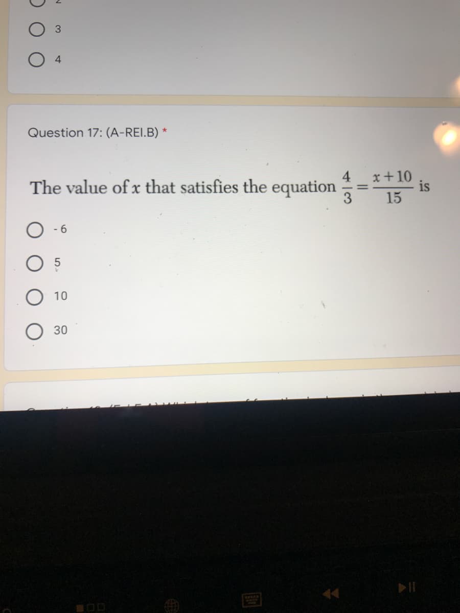 Question 17: (A-REI.B) *
4
x+10
The value of x that satisfies the equation =*0 is
15
3
O - 6
5
10
30
