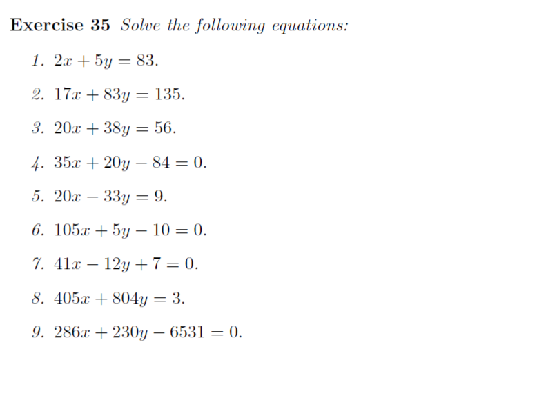 Exercise 35 Solve the following equations:
1. 2т + 5у —D 83.
2. 17x + 83y = 135.
3. 20х + 38у — 56.
4. 35x + 20y – 84 = 0.
5. 20х — 33у — 9.
6. 105х + 5у — 10 — 0.
7. 41x – 12y +7= 0.
%3D
8. 405x + 804y = 3.
9. 286x + 230y – 6531 = 0.
%3D
