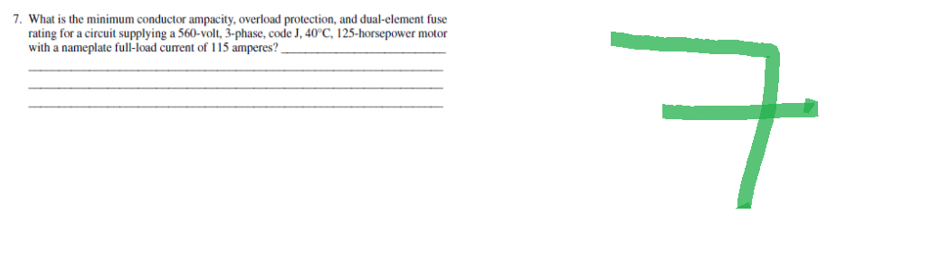 7. What is the minimum conductor ampacity, overload protection, and dual-element fuse
rating for a circuit supplying a 560-volt, 3-phase, code J, 40°C, 125-horsepower motor
with a nameplate full-load current of 115 amperes?
ㅋ