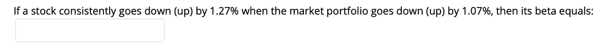 If a stock consistently goes down (up) by 1.27% when the market portfolio goes down (up) by 1.07%, then its beta equals: