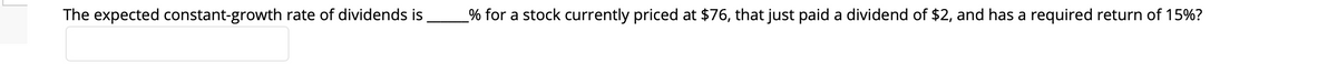 The expected constant-growth rate of dividends is
_% for a stock currently priced at $76, that just paid a dividend of $2, and has a required return of 15%?