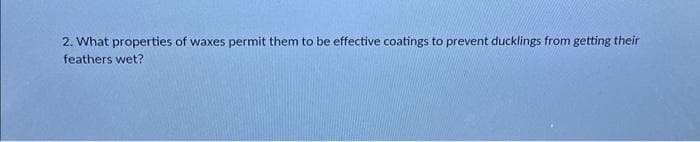 2. What properties of waxes permit them to be effective coatings to prevent ducklings from getting their
feathers wet?