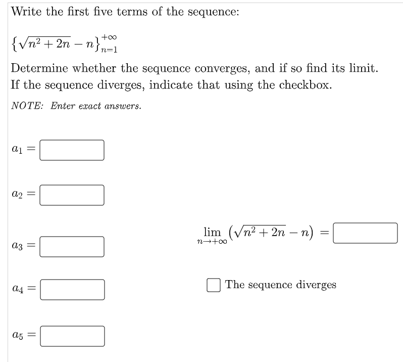 Write the first five terms of the sequence:
{Vn² + 2n – n}-1
+oo
Determine whether the sequence converges, and if so find its limit.
If the sequence diverges, indicate that using the checkbox.
NOTE: Enter exact answers.
a2
lim (Vn2 + 2n – n)
n-+00
a3
The sequence diverges
a5
||
||
