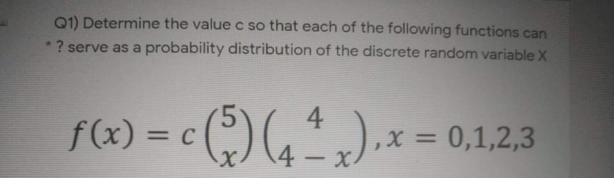 Q1) Determine the value c so that each of the following functions can
? serve as a probability distribution of the discrete random variable X
f(x) = c (") (4
4
),x = 0,1,2,3
%3D
x
|
