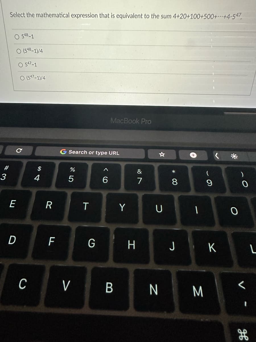 #3
Select the mathematical expression that is equivalent to the sum 4+20+100+500++4.547
O 548-1
O (548-1)/4
547-1
O (547-1)/4
C
E
D
C
$
4
R
F
G Search or type URL
olº 5
%
T
G
MacBook Pro
6
V B
Y
&
7
H
U
N
* 00
8
+
I
(
9
J K
3
0
H
出
L