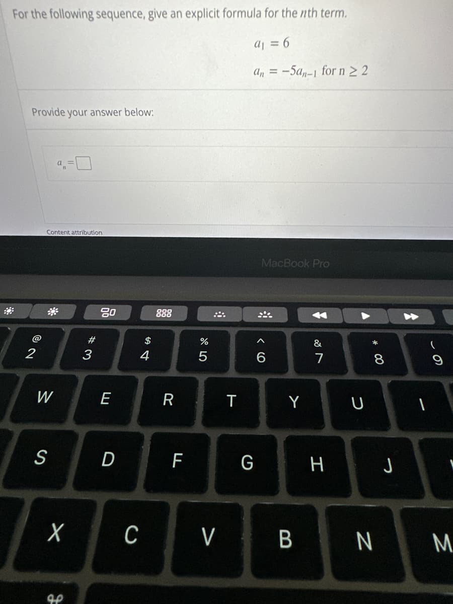 For the following sequence, give an explicit formula for the nth term.
a₁ = 6
Provide your answer below:
2
Content attribution
W
S
X
J
#3
80
E
D
C
$ 4
R
F
do LO
%
5
V
T
an =
G
:-5an-1 for n ≥ 2
MacBook Pro
6
Y
B
←
&
7
H
U
* 00
8
N
J
1
M