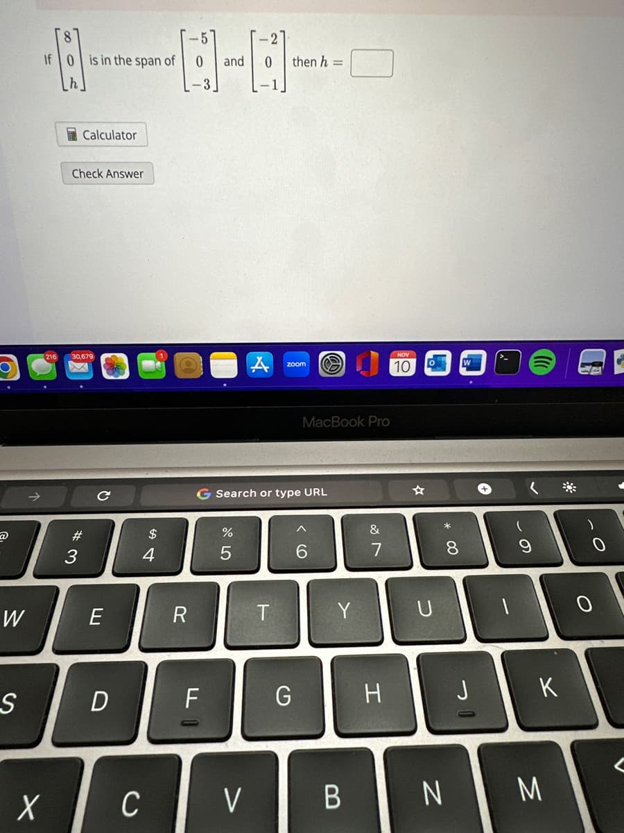 @
W
S
If 0 is in the span of
X
Calculator
Check Answer
30.679
#3
с
E
D
$
4
C
R
0
and
FL
cr dº
G Search or type URL
%
5
V
then h =
T
zoom
MacBook Pro
G
< 6
^
Y
B
&
7
NOV
10 o
H
* 00
W
N
+
J
(
8
DO
(
9
K
M
88
0
0
T