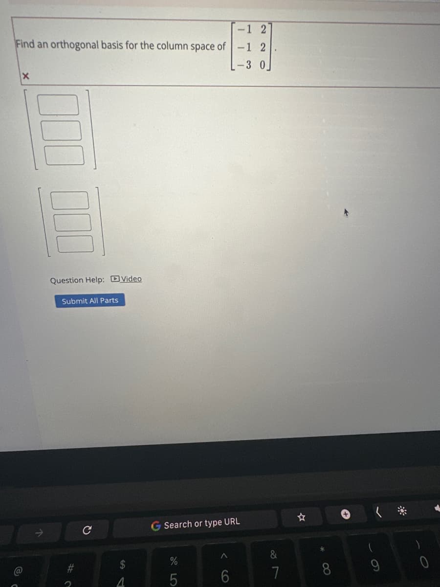 -1 2
Find an orthogonal basis for the column space of -1 2
-3 0
X
Question Help: Video
Submit All Parts
#
с
$
4
G Search or type URL
de LO
%
5
^
6
&
7
*
∞
0