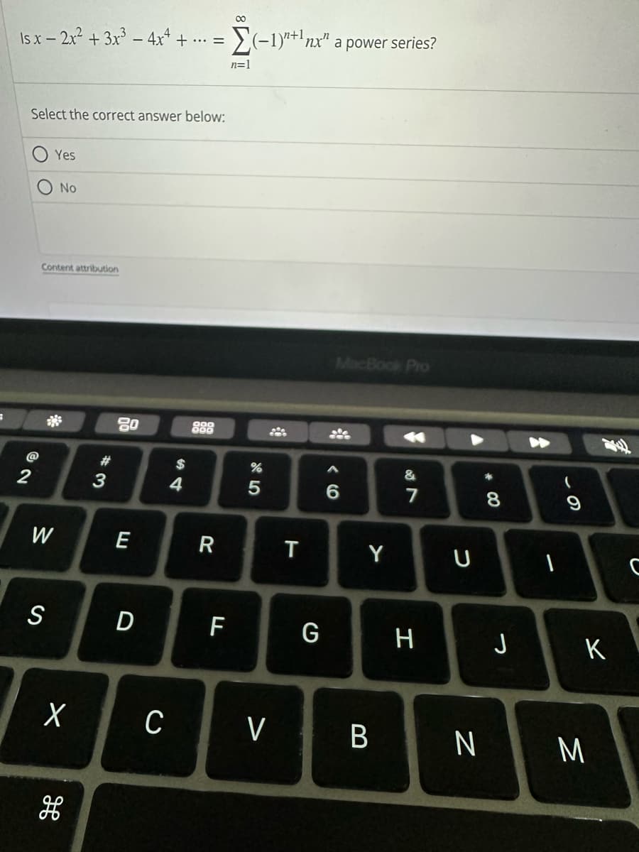 Is x - 2x² + 3x³ - 4x² +..
Select the correct answer below:
2
Yes
Content attribution
W
S
No
X
H
#
3
80
E
D
.... =
$
4
888
R
F
Σ(-1)"t1nx"
n=1
5
288
C V
T
G
a power series?
MacBook Pro
ste
Y
B
&
7
H
U
*
8
N
J
1
69
(
K
M
с