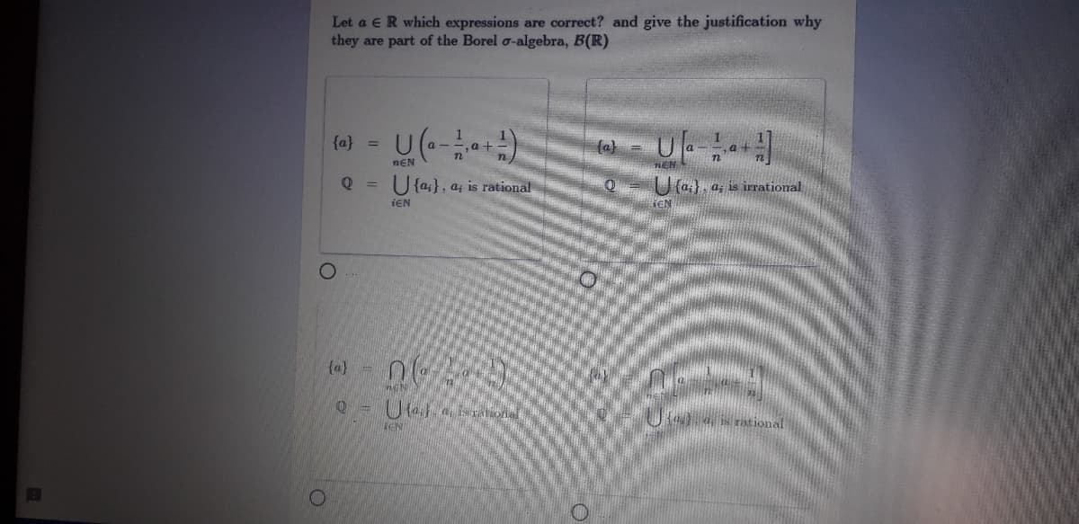 Let a ER which expressions are correct? and give the justification why
they are part of the Borel a-algebra, B(R)
(o)- U(
{a}
(a} =
a+
U {a}, a; is rational
(a;}, a, is irrational
iEN
EN
{a} =
Uet a isrational
KEN
is rat
