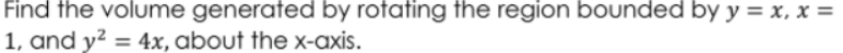Find the volume generated by rotating the region bounded by y = x, x =
1, and y? = 4x, about the x-axis.
