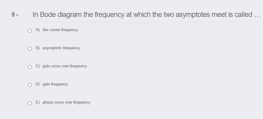 9 -
In Bode diagram the frequency at which the two asymptotes meet is called ...
A) the corner frequency
B) asymptotic frequency
C) gain cross over frequency
O D) gain frequency
O E) phase cross over frequency
