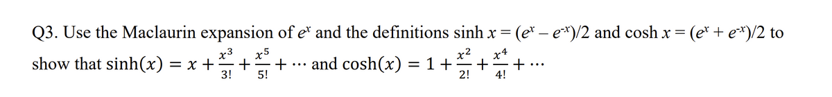 Q3. Use the Maclaurin expansion of et and the definitions sinh x = (ex - ex)/2 and cosh x = (e* + ex)/2 to
x3 x5
show that sinh(x) = x + + + and cosh(x) = 1 + + +
x²
x4
3! 5!
2!
4!