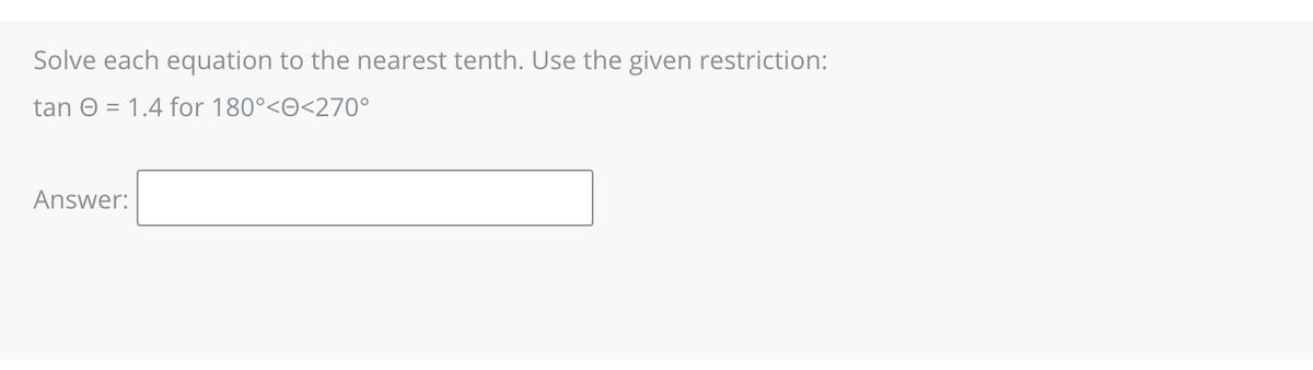 Solve each equation to the nearest tenth. Use the given restriction:
tan = 1.4 for 180°<<270°
Answer: