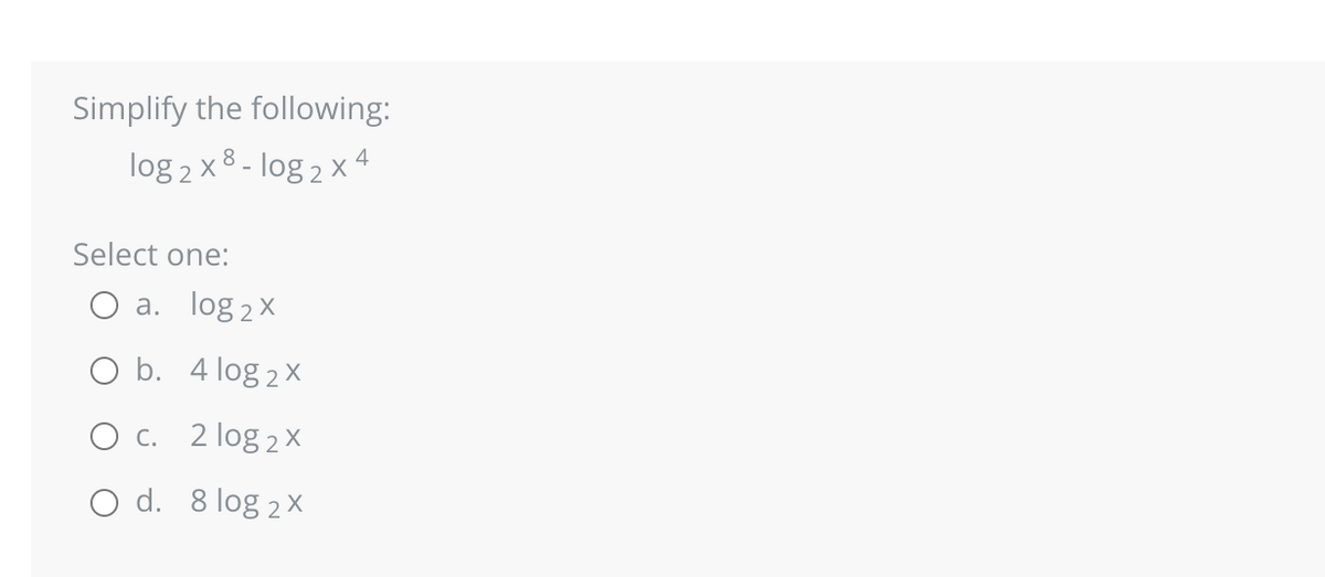 Simplify the following:
log 2 x 8 - log 2 x 4
Select one:
a. log ₂x
b. 4 log2X
c. 2log 2x
O d. 8 log 2x