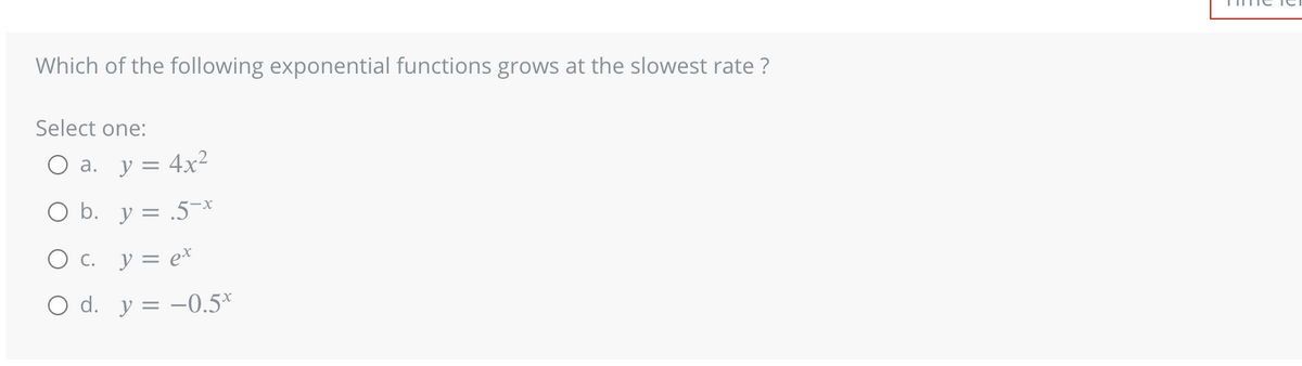 Which of the following exponential functions grows at the slowest rate ?
Select one:
O a. y = 4x²
O b. y = .5-*
O c. y = ex
O d. y = -0.5*