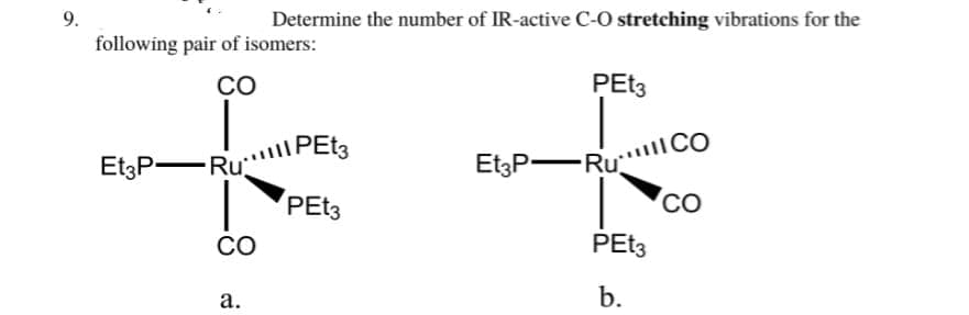 9.
Determine the number of IR-active C-O stretching vibrations for the
following pair of isomers:
CO
Et3P RUPEt3
Ru
PEt3
CO
a.
PEt3
Et3P RUCO
PEt3
b.
CO