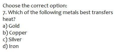 Choose the correct option:
7. Which of the following metals best transfers
heat?
a) Gold
b) Copper
c) Silver
d) Iron