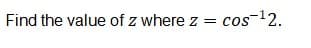 Find the value of z where z =
cos ¹2.