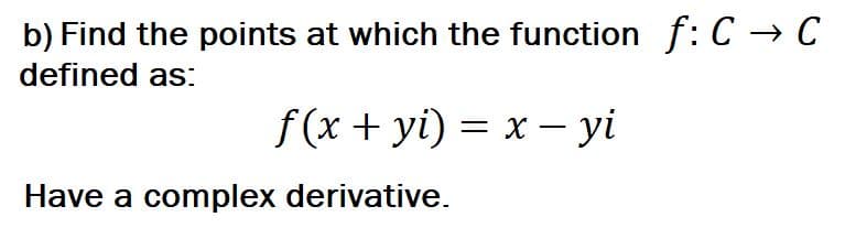 b) Find the points at which the function f: C → C
defined as:
f (x + yi) = x − yi
Have a complex derivative.