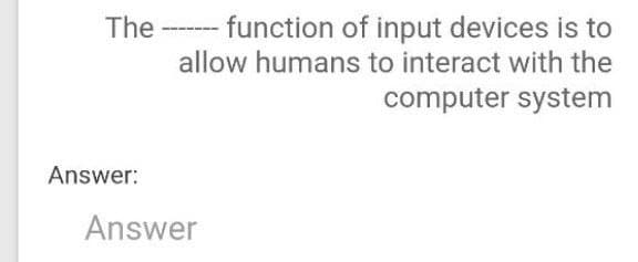 The
function of input devices is to
allow humans to interact with the
computer system
Answer:
Answer
