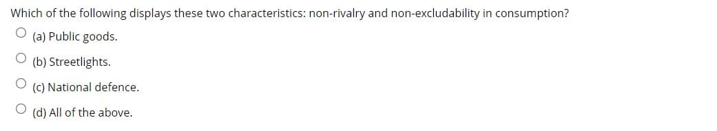 Which of the following displays these two characteristics: non-rivalry and non-excludability in consumption?
(a) Public goods.
(b) Streetlights.
(C) National defence.
(d) All of the above.
