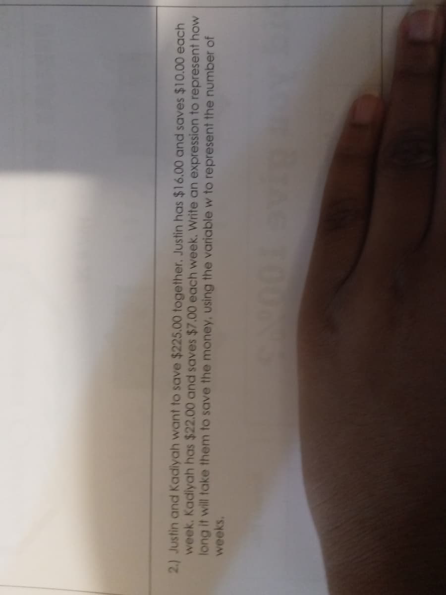 2.) Justin and Kadiyah want to save $225.00 together. Justin has $16.00 and saves $10.00 each
week. Kadiyah has $22.00 and saves $7.00 each week. Write an expression to represent how
long it will take them to save the money, using the variable w to represent the number of
weeks.
