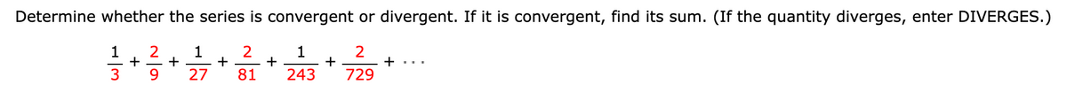 Determine whether the series is convergent or divergent. If it is convergent, find its sum. (If the quantity diverges, enter DIVERGES.)
1
2
1
+
+
+
2
1
2
+
+
+
****
3 9 27 81 243 729