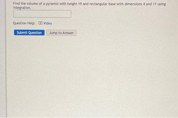 Find the volume of a pyramid with height 19 and rectangular base with dimensions 4 and 11 using
integration.
Question Help: Video
Submit Question
Jump to Answer