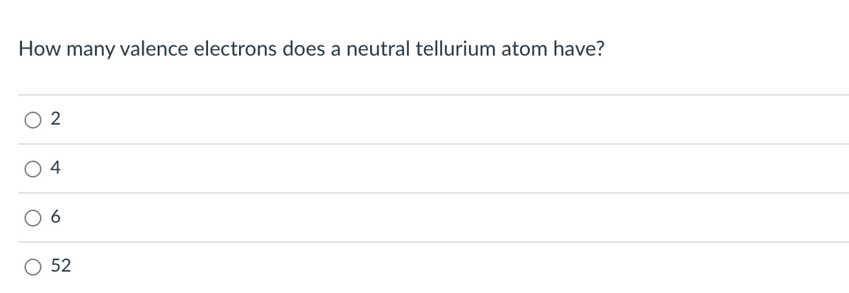How many valence electrons does a neutral tellurium atom have?
O
2
4
52